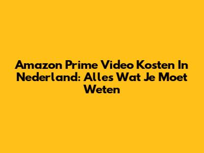 Amazon Prime Video Kosten In Nederland: Alles Wat Je Moet Weten