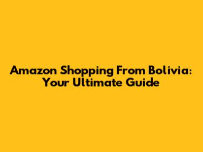 Amazon Shopping From Bolivia: Your Ultimate Guide
