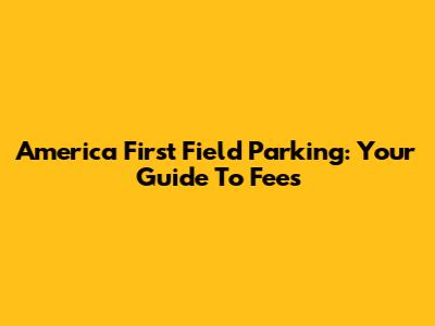 America First Field Parking: Your Guide To Fees