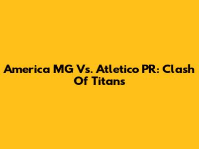 America MG Vs. Atletico PR: Clash Of Titans