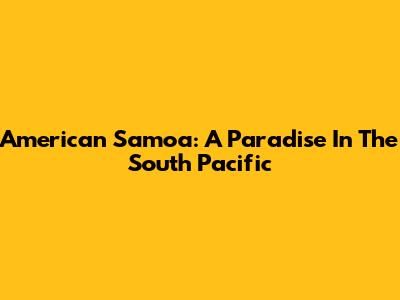 American Samoa: A Paradise In The South Pacific