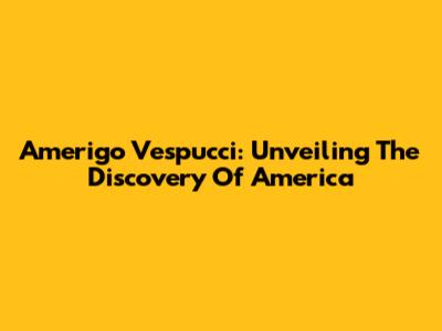 Amerigo Vespucci: Unveiling The Discovery Of America