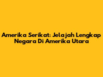 Amerika Serikat: Jelajah Lengkap Negara Di Amerika Utara