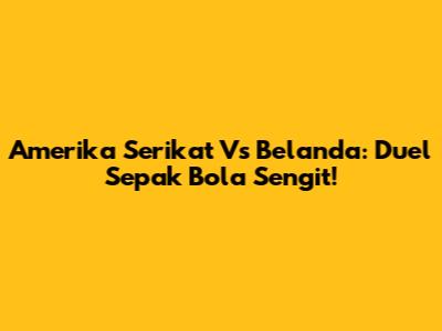 Amerika Serikat Vs Belanda: Duel Sepak Bola Sengit!