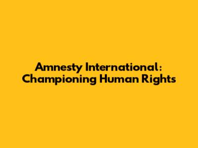 Amnesty International: Championing Human Rights