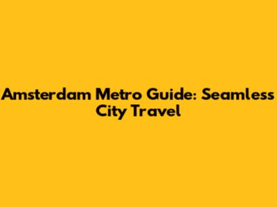 Amsterdam Metro Guide: Seamless City Travel