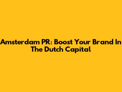 Amsterdam PR: Boost Your Brand In The Dutch Capital