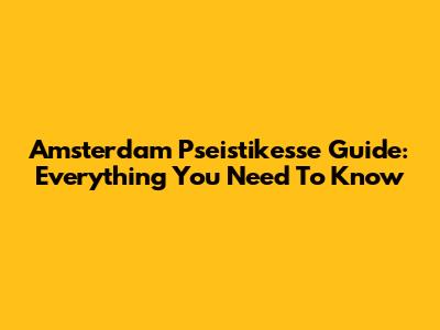 Amsterdam Pseistikesse Guide: Everything You Need To Know