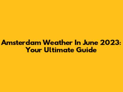 Amsterdam Weather In June 2023: Your Ultimate Guide