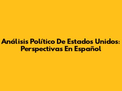 Análisis Político De Estados Unidos: Perspectivas En Español