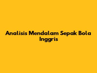 Analisis Mendalam Sepak Bola Inggris