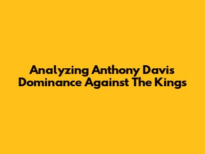 Analyzing Anthony Davis' Dominance Against The Kings