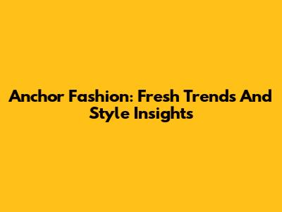 Anchor Fashion: Fresh Trends And Style Insights