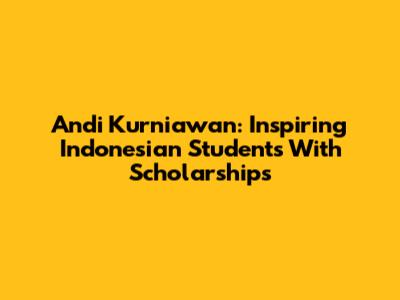 Andi Kurniawan: Inspiring Indonesian Students With Scholarships