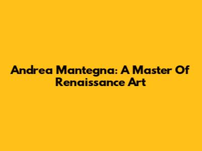 Andrea Mantegna: A Master Of Renaissance Art