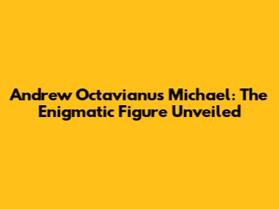 Andrew Octavianus Michael: The Enigmatic Figure Unveiled