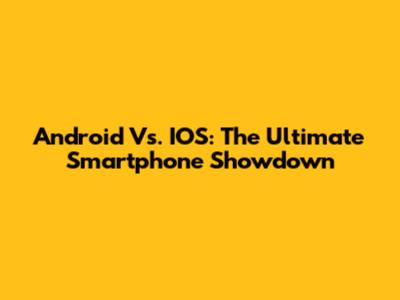 Android Vs. IOS: The Ultimate Smartphone Showdown