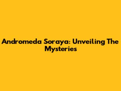 Andromeda Soraya: Unveiling The Mysteries