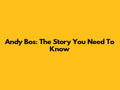 Andy Bos: The Story You Need To Know