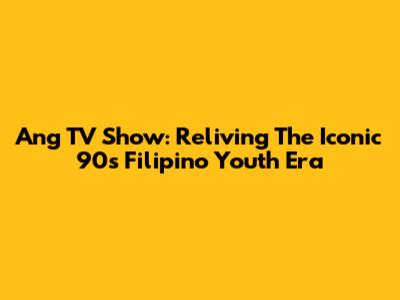Ang TV Show: Reliving The Iconic 90s Filipino Youth Era
