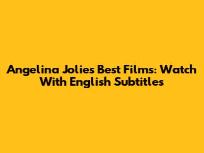 Angelina Jolie's Best Films: Watch With English Subtitles