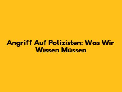 Angriff Auf Polizisten: Was Wir Wissen Müssen