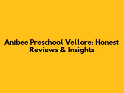 Anibee Preschool Vellore: Honest Reviews & Insights