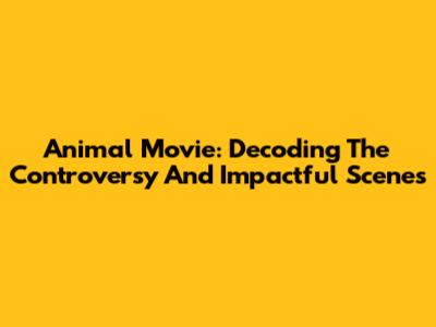 Animal Movie: Decoding The Controversy And Impactful Scenes