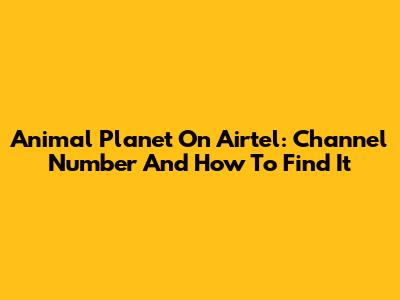 Animal Planet On Airtel: Channel Number And How To Find It