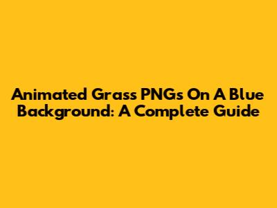 Animated Grass PNGs On A Blue Background: A Complete Guide