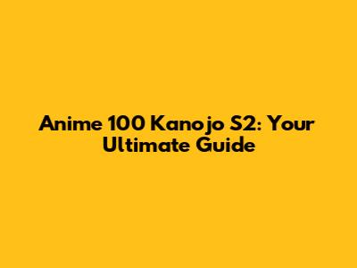 Anime 100 Kanojo S2: Your Ultimate Guide