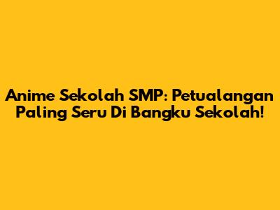 Anime Sekolah SMP: Petualangan Paling Seru Di Bangku Sekolah!