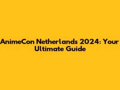 AnimeCon Netherlands 2024: Your Ultimate Guide