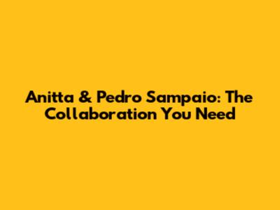 Anitta & Pedro Sampaio: The Collaboration You Need