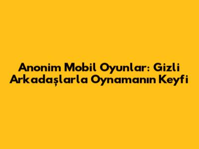 Anonim Mobil Oyunlar: Gizli Arkadaşlarla Oynamanın Keyfi