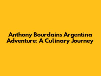 Anthony Bourdain's Argentina Adventure: A Culinary Journey