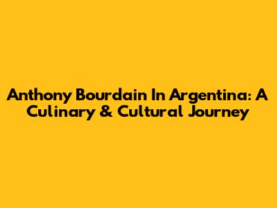 Anthony Bourdain In Argentina: A Culinary & Cultural Journey