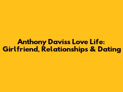 Anthony Davis's Love Life: Girlfriend, Relationships & Dating