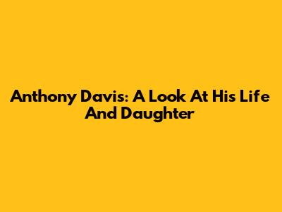 Anthony Davis: A Look At His Life And Daughter