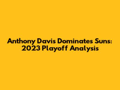 Anthony Davis Dominates Suns: 2023 Playoff Analysis