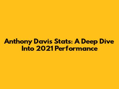 Anthony Davis Stats: A Deep Dive Into 2021 Performance