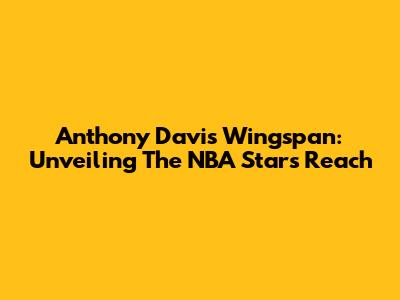 Anthony Davis Wingspan: Unveiling The NBA Star's Reach