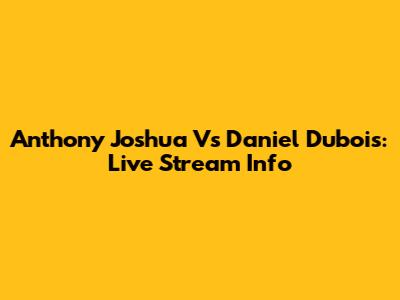 Anthony Joshua Vs Daniel Dubois: Live Stream Info