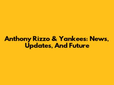 Anthony Rizzo & Yankees: News, Updates, And Future