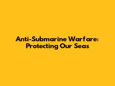 Anti-Submarine Warfare: Protecting Our Seas
