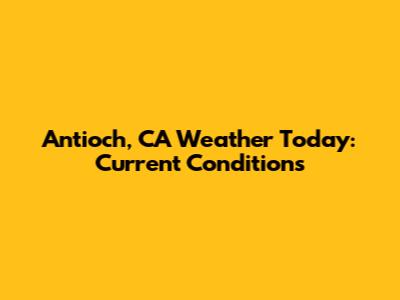 Antioch, CA Weather Today: Current Conditions
