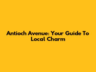 Antioch Avenue: Your Guide To Local Charm