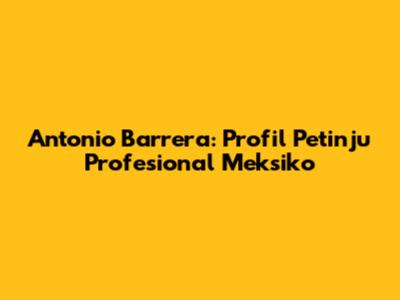 Antonio Barrera: Profil Petinju Profesional Meksiko