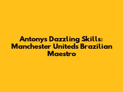 Antony's Dazzling Skills: Manchester United's Brazilian Maestro