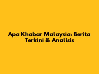 Apa Khabar Malaysia: Berita Terkini & Analisis